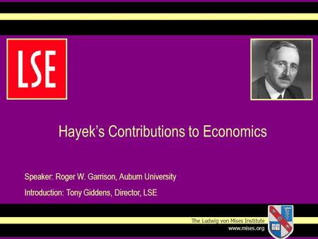 Hayek’s Contributions to Economics Speaker: Roger W. Garrison, Auburn University Introduction: Tony Giddens, Director, LSE The Ludwig von Mises Institute.