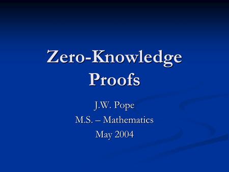 Zero-Knowledge Proofs J.W. Pope M.S. – Mathematics May 2004.