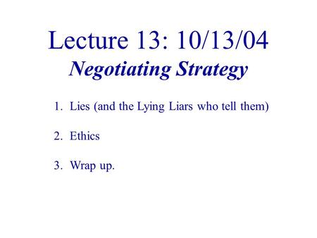 Lecture 13: 10/13/04 Negotiating Strategy 1.Lies (and the Lying Liars who tell them) 2.Ethics 3.Wrap up.