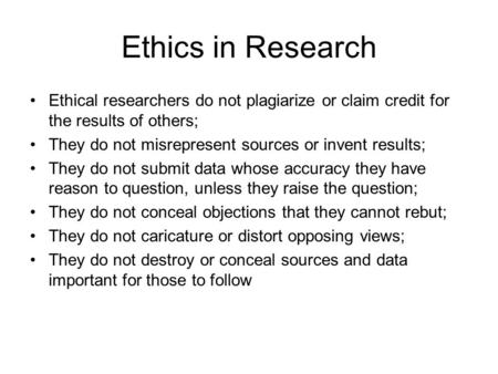 Ethics in Research Ethical researchers do not plagiarize or claim credit for the results of others; They do not misrepresent sources or invent results;