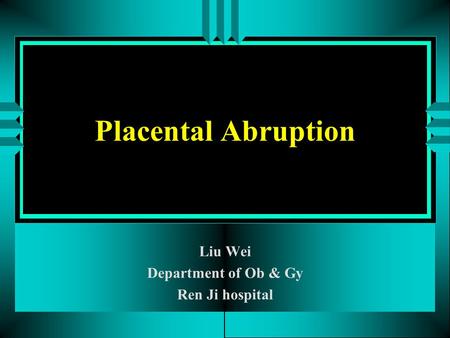 Placental Abruption Liu Wei Department of Ob & Gy Ren Ji hospital.