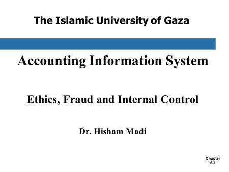 Chapter 6-1 The Islamic University of Gaza Accounting Information System Ethics, Fraud and Internal Control Dr. Hisham Madi.