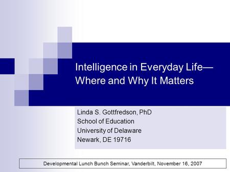 Intelligence in Everyday Life— Where and Why It Matters Linda S. Gottfredson, PhD School of Education University of Delaware Newark, DE 19716 Developmental.