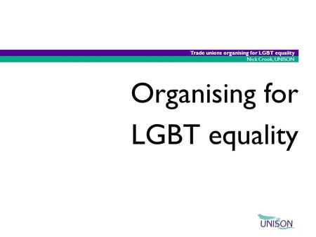 22/05/2015 1 Nick Crook, UNISON Trade unions organising for LGBT equality Organising for LGBT equality.