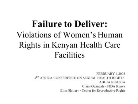 Failure to Deliver: Violations of Women’s Human Rights in Kenyan Health Care Facilities FEBRUARY 4,2008 3 RD AFRICA CONFERENCE ON SEXUAL HEALTH RIGHTS.