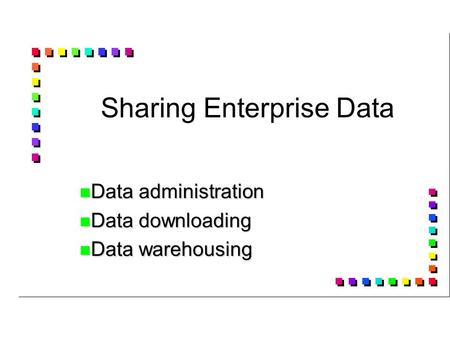 Sharing Enterprise Data Data administration Data administration Data downloading Data downloading Data warehousing Data warehousing.