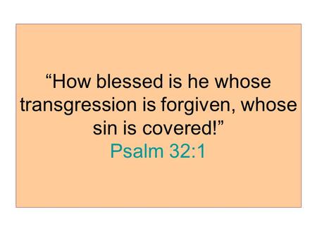 “How blessed is he whose transgression is forgiven, whose sin is covered!” Psalm 32:1.