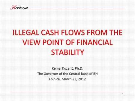 ILLEGAL CASH FLOWS FROM THE VIEW POINT OF FINANCIAL STABILITY Kemal Kozarić, Ph.D. The Governor of the Central Bank of BH Fojnica, March 22, 2012 1.