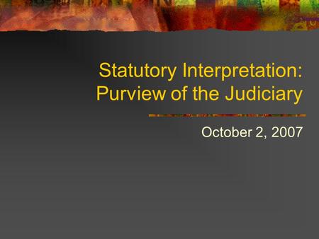 Statutory Interpretation: Purview of the Judiciary October 2, 2007.