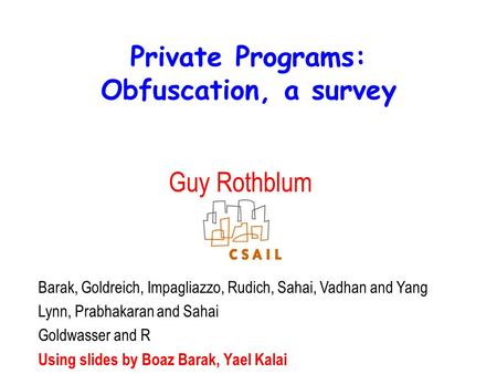 Private Programs: Obfuscation, a survey Guy Rothblum Barak, Goldreich, Impagliazzo, Rudich, Sahai, Vadhan and Yang Lynn, Prabhakaran and Sahai Goldwasser.