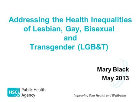 Addressing the Health Inequalities of Lesbian, Gay, Bisexual and Transgender (LGB&T) Mary Black May 2013.