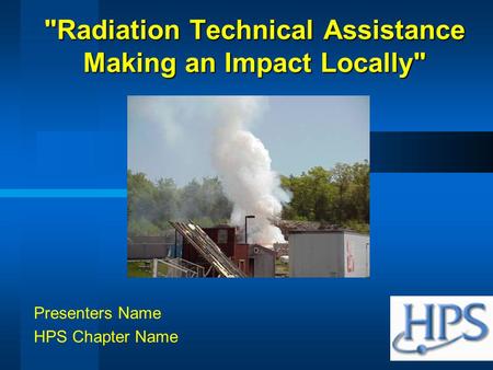 Radiation Technical Assistance Making an Impact Locally Presenters Name HPS Chapter Name.