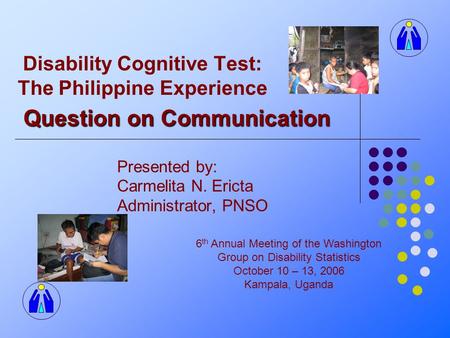 Disability Cognitive Test: The Philippine Experience Presented by: Carmelita N. Ericta Administrator, PNSO 6 th Annual Meeting of the Washington Group.