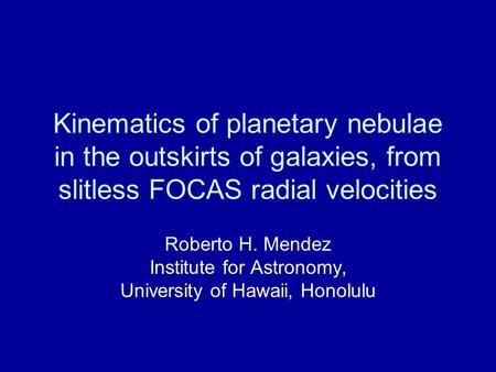 Kinematics of planetary nebulae in the outskirts of galaxies, from slitless FOCAS radial velocities Roberto H. Mendez Institute for Astronomy, University.