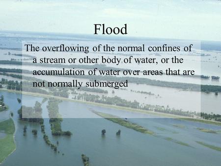 Flood The overflowing of the normal confines of a stream or other body of water, or the accumulation of water over areas that are not normally submerged.