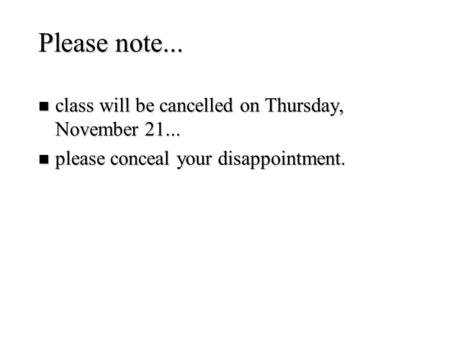 Please note... n class will be cancelled on Thursday, November 21... n please conceal your disappointment.