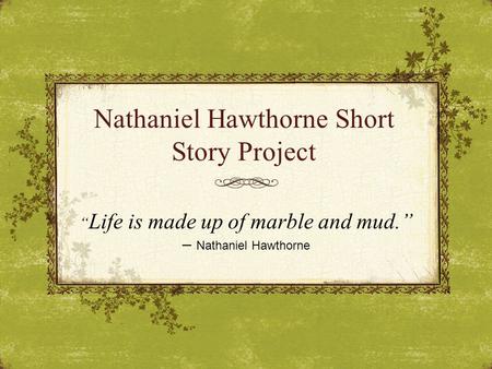 Nathaniel Hawthorne Short Story Project “ Life is made up of marble and mud.” – Nathaniel Hawthorne.