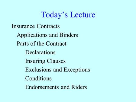 Today’s Lecture Insurance Contracts Applications and Binders Parts of the Contract Declarations Insuring Clauses Exclusions and Exceptions Conditions Endorsements.
