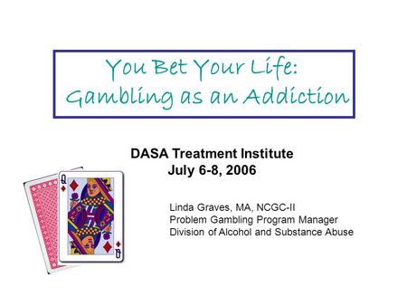 You Bet Your Life: Gambling as an Addiction DASA Treatment Institute July 6-8, 2006 Linda Graves, MA, NCGC-II Problem Gambling Program Manager Division.