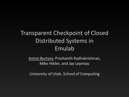 Transparent Checkpoint of Closed Distributed Systems in Emulab Anton Burtsev, Prashanth Radhakrishnan, Mike Hibler, and Jay Lepreau University of Utah,