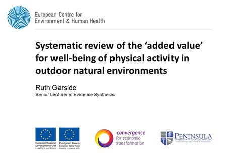 Systematic review of the ‘added value’ for well-being of physical activity in outdoor natural environments Ruth Garside Senior Lecturer in Evidence Synthesis.