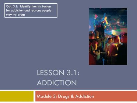 LESSON 3.1: ADDICTION Module 3: Drugs & Addiction Obj. 3.1: Identify the risk factors for addiction and reasons people may try drugs.