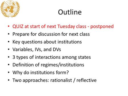 Outline QUIZ at start of next Tuesday class - postponed Prepare for discussion for next class Key questions about institutions Variables, IVs, and DVs.