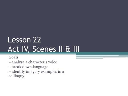 Lesson 22 Act IV, Scenes II & III Goals --analyze a character’s voice --break down language --identify imagery examples in a soliloquy.
