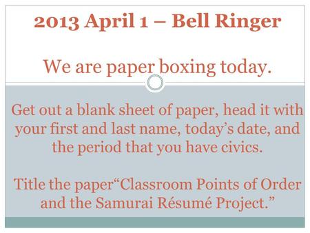 2013 April 1 – Bell Ringer We are paper boxing today. Get out a blank sheet of paper, head it with your first and last name, today’s date, and the period.