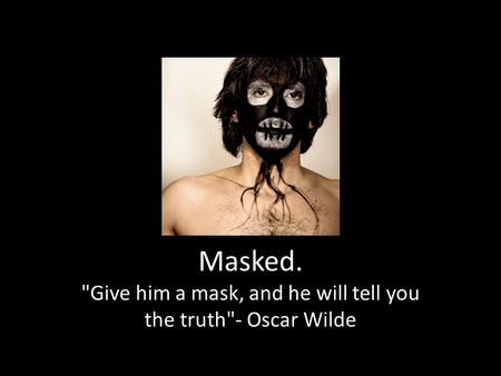 Masked. Give him a mask, and he will tell you the truth- Oscar Wilde.