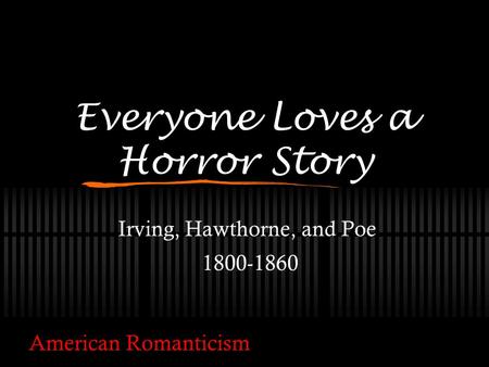 Everyone Loves a Horror Story Irving, Hawthorne, and Poe 1800-1860 American Romanticism.