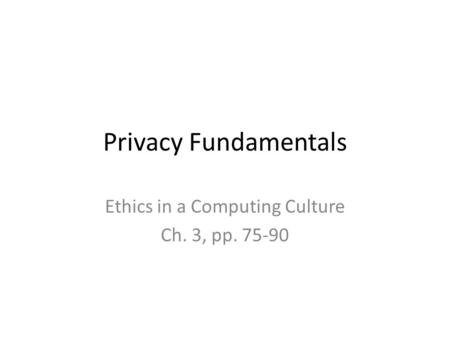 Privacy Fundamentals Ethics in a Computing Culture Ch. 3, pp. 75-90.