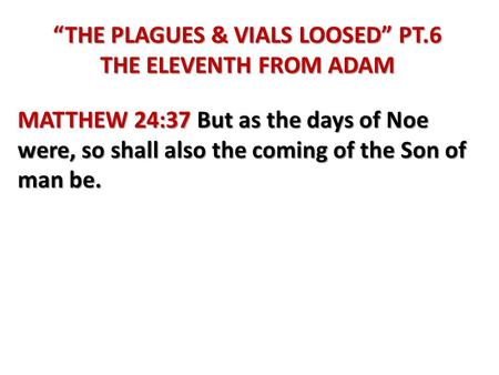 “THE PLAGUES & VIALS LOOSED” PT.6 THE ELEVENTH FROM ADAM MATTHEW 24:37 But as the days of Noe were, so shall also the coming of the Son of man be.
