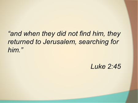 “and when they did not find him, they returned to Jerusalem, searching for him.” Luke 2:45.