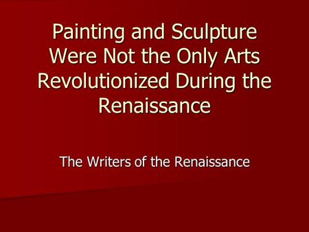 Painting and Sculpture Were Not the Only Arts Revolutionized During the Renaissance The Writers of the Renaissance.