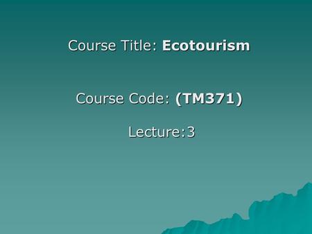 Course Title: Ecotourism Course Code: (TM371) Lecture:3.