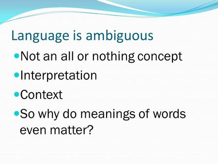 Language is ambiguous Not an all or nothing concept Interpretation Context So why do meanings of words even matter?