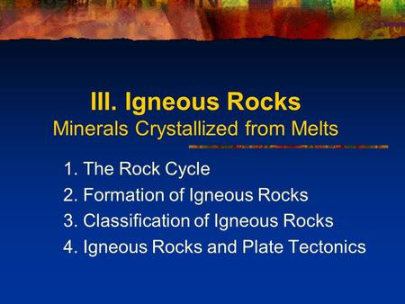 III. Igneous Rocks Minerals Crystallized from Melts 1. The Rock Cycle 2. Formation of Igneous Rocks 3. Classification of Igneous Rocks 4. Igneous Rocks.