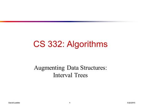 David Luebke 1 5/22/2015 CS 332: Algorithms Augmenting Data Structures: Interval Trees.