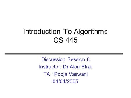 Introduction To Algorithms CS 445 Discussion Session 8 Instructor: Dr Alon Efrat TA : Pooja Vaswani 04/04/2005.