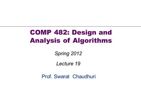 Prof. Swarat Chaudhuri COMP 482: Design and Analysis of Algorithms Spring 2012 Lecture 19.