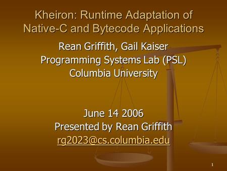 1 Kheiron: Runtime Adaptation of Native-C and Bytecode Applications Rean Griffith, Gail Kaiser Programming Systems Lab (PSL) Columbia University June 14.