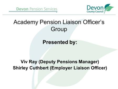 Academy Pension Liaison Officer’s Group Presented by: Viv Ray (Deputy Pensions Manager) Shirley Cuthbert (Employer Liaison Officer)
