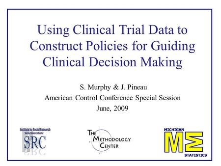 Using Clinical Trial Data to Construct Policies for Guiding Clinical Decision Making S. Murphy & J. Pineau American Control Conference Special Session.