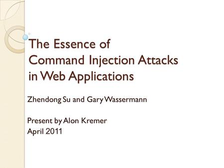The Essence of Command Injection Attacks in Web Applications Zhendong Su and Gary Wassermann Present by Alon Kremer April 2011.