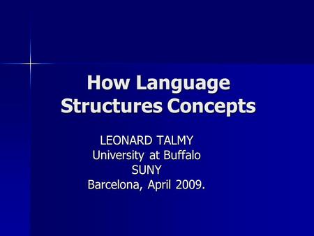 How Language Structures Concepts LEONARD TALMY University at Buffalo SUNY Barcelona, April 2009.