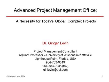 ® Rad and Levin, 2004 1 Advanced Project Management Office: A Necessity for Today’s Global, Complex Projects Dr. Ginger Levin Project Management Consultant.