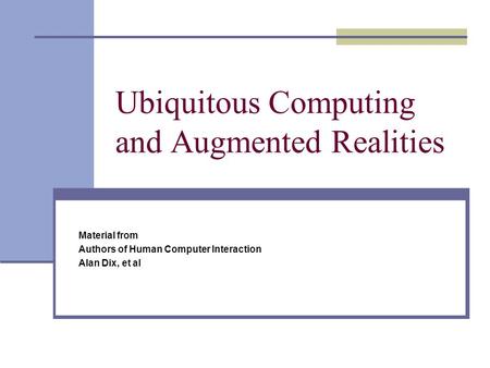 Ubiquitous Computing and Augmented Realities Material from Authors of Human Computer Interaction Alan Dix, et al.