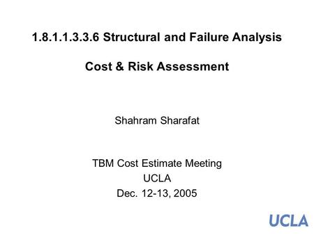 1 1.8.1.1.3.3.6 Structural and Failure Analysis Cost & Risk Assessment Shahram Sharafat TBM Cost Estimate Meeting UCLA Dec. 12-13, 2005.