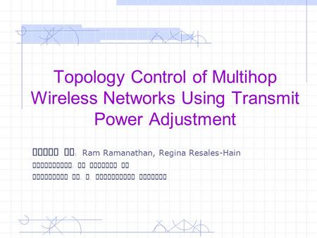 Topology Control of Multihop Wireless Networks Using Transmit Power Adjustment Paper By : Ram Ramanathan, Regina Resales-Hain Instructor : Dr Yingshu Li.